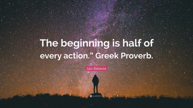 Leo Babauta Quote: “The beginning is half of every action.” Greek Proverb.”