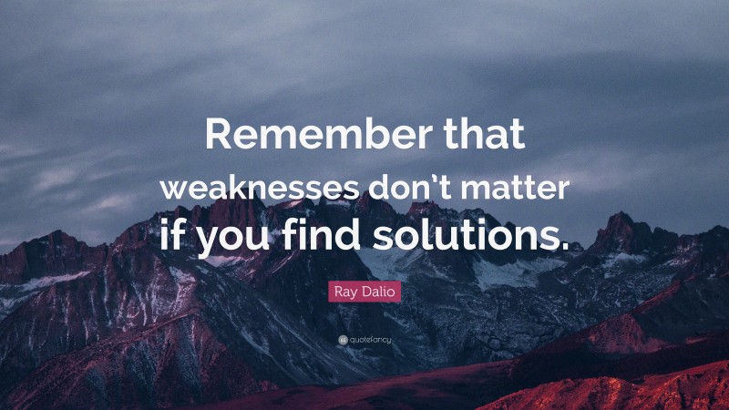 Ray Dalio Quote: “Remember that weaknesses don’t matter if you find solutions.”