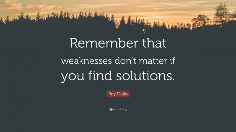 Ray Dalio Quote: “Remember that weaknesses don’t matter if you find solutions.”