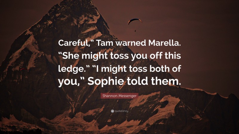 Shannon Messenger Quote: “Careful,” Tam warned Marella. “She might toss you off this ledge.” “I might toss both of you,” Sophie told them.”