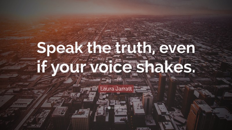 Laura Jarratt Quote: “Speak the truth, even if your voice shakes.”