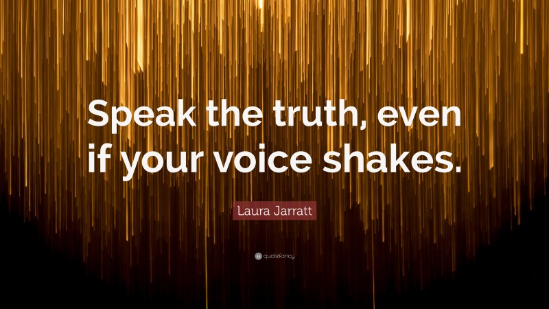 Laura Jarratt Quote: “Speak the truth, even if your voice shakes.”