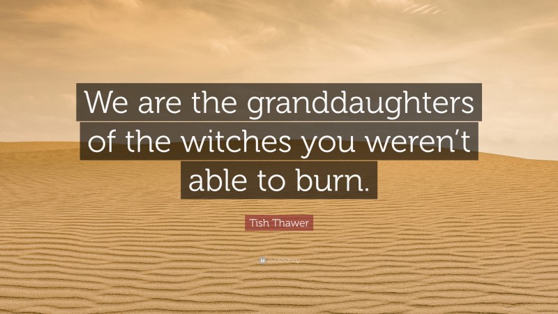 Tish Thawer Quote: “We are the granddaughters of the witches you weren’t able to burn.”