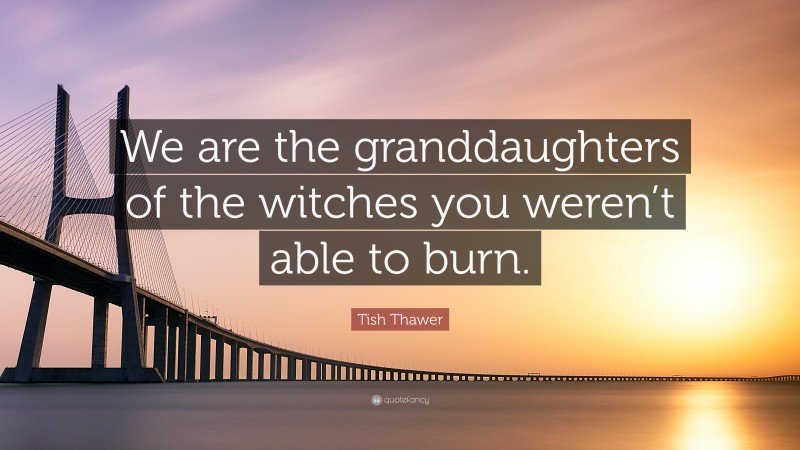 Tish Thawer Quote: “We are the granddaughters of the witches you weren’t able to burn.”