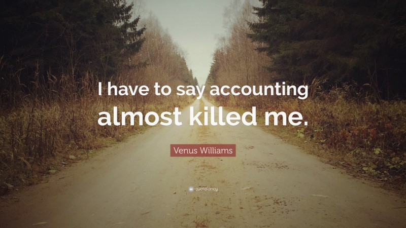 Venus Williams Quote: “I have to say accounting almost killed me.”