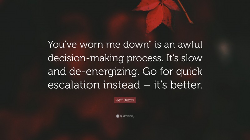 Jeff Bezos Quote: “You’ve worn me down” is an awful decision-making process. It’s slow and de-energizing. Go for quick escalation instead – it’s better.”