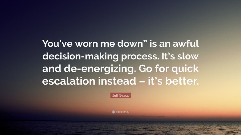 Jeff Bezos Quote: “You’ve worn me down” is an awful decision-making process. It’s slow and de-energizing. Go for quick escalation instead – it’s better.”
