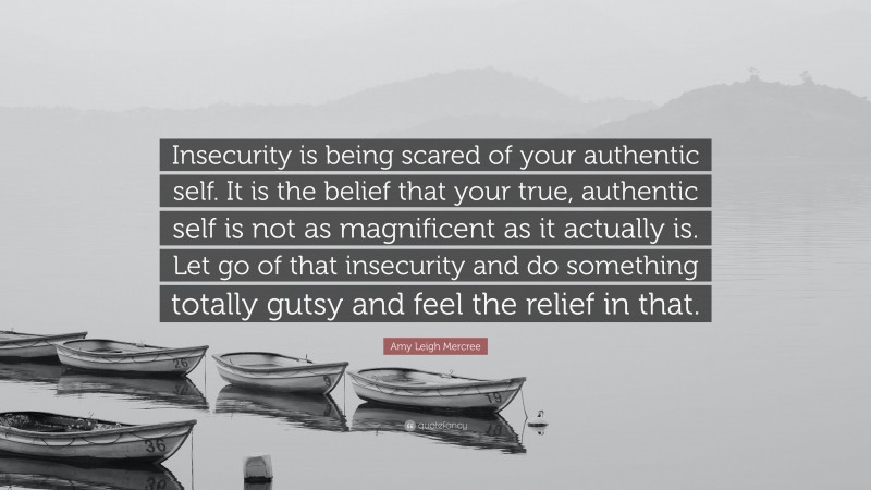 Amy Leigh Mercree Quote: “Insecurity is being scared of your authentic self. It is the belief that your true, authentic self is not as magnificent as it actually is. Let go of that insecurity and do something totally gutsy and feel the relief in that.”