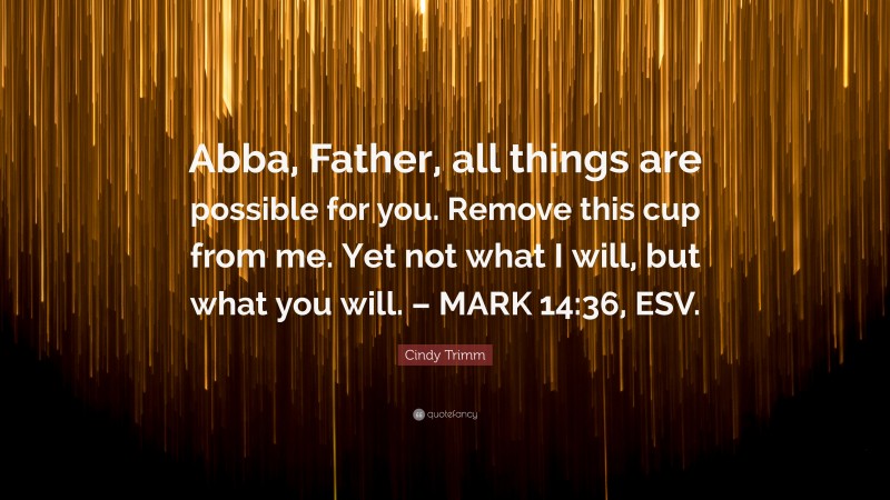 Cindy Trimm Quote: “Abba, Father, all things are possible for you. Remove this cup from me. Yet not what I will, but what you will. – MARK 14:36, ESV.”