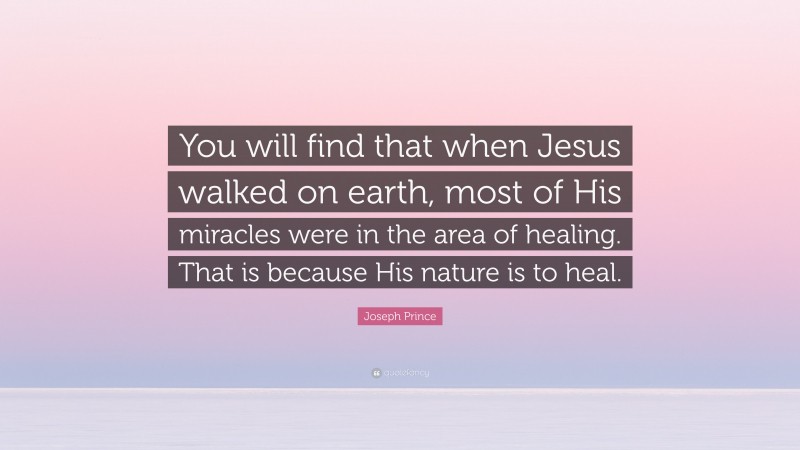 Joseph Prince Quote: “You will find that when Jesus walked on earth, most of His miracles were in the area of healing. That is because His nature is to heal.”