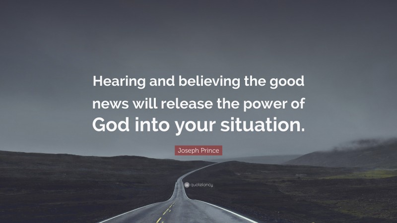 Joseph Prince Quote: “Hearing and believing the good news will release the power of God into your situation.”