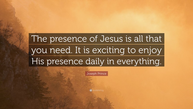 Joseph Prince Quote: “The presence of Jesus is all that you need. It is exciting to enjoy His presence daily in everything.”