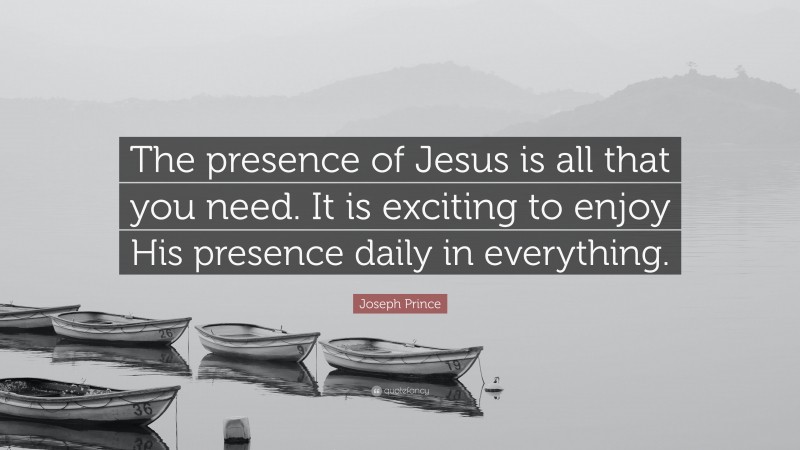 Joseph Prince Quote: “The presence of Jesus is all that you need. It is exciting to enjoy His presence daily in everything.”