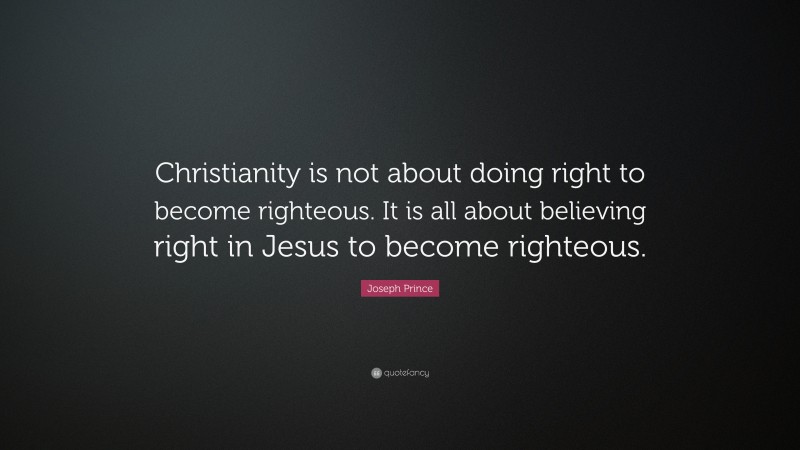 Joseph Prince Quote: “Christianity is not about doing right to become righteous. It is all about believing right in Jesus to become righteous.”