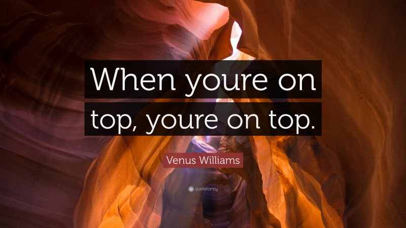 Venus Williams Quote: “When youre on top, youre on top.”