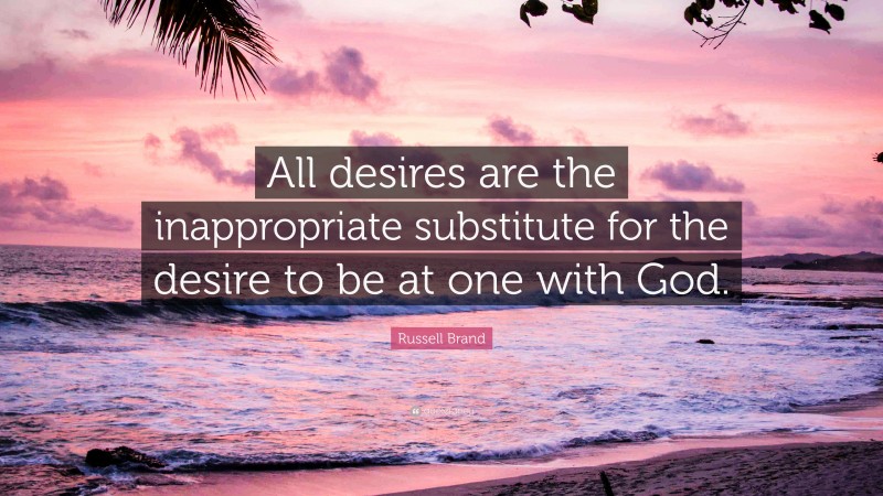 Russell Brand Quote: “All desires are the inappropriate substitute for the desire to be at one with God.”