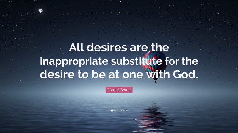 Russell Brand Quote: “All desires are the inappropriate substitute for the desire to be at one with God.”