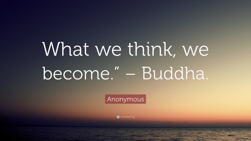 Anonymous Quote: “What we think, we become.” – Buddha.”