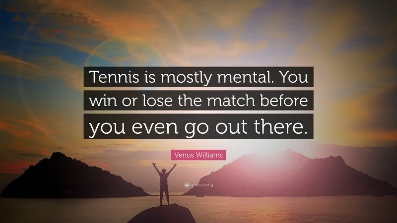 Venus Williams Quote: “Tennis is mostly mental. You win or lose the match before you even go out there.”