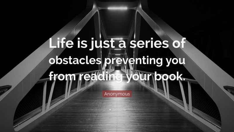 Anonymous Quote: “Life is just a series of obstacles preventing you from reading your book.”