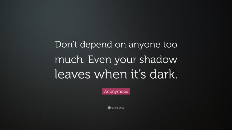 Anonymous Quote: “Don’t depend on anyone too much. Even your shadow leaves when it’s dark.”