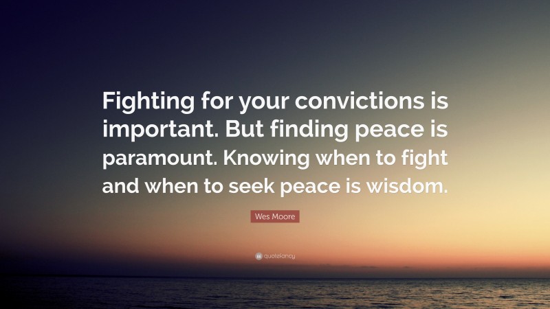 Wes Moore Quote: “Fighting for your convictions is important. But finding peace is paramount. Knowing when to fight and when to seek peace is wisdom.”