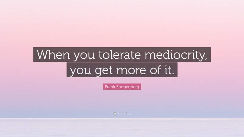 Frank Sonnenberg Quote: “When you tolerate mediocrity, you get more of it.”