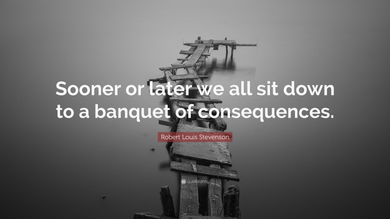 Robert Louis Stevenson Quote: “Sooner or later we all sit down to a banquet of consequences.”