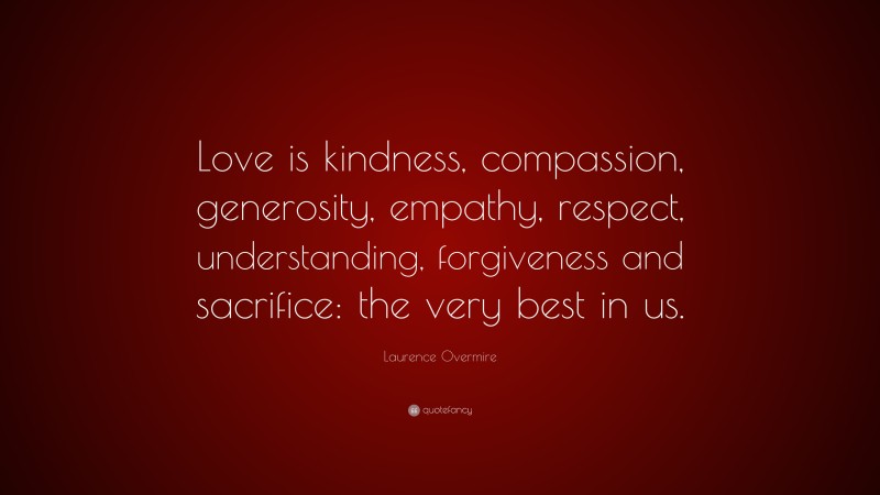Laurence Overmire Quote: “Love is kindness, compassion, generosity, empathy, respect, understanding, forgiveness and sacrifice: the very best in us.”