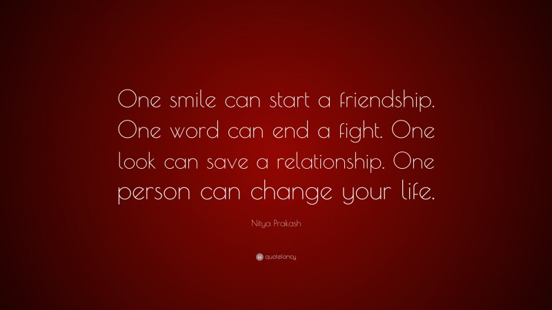 Nitya Prakash Quote: “One smile can start a friendship. One word can end a fight. One look can save a relationship. One person can change your life.”