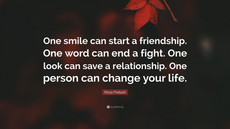 Nitya Prakash Quote: “One smile can start a friendship. One word can end a fight. One look can save a relationship. One person can change your life.”