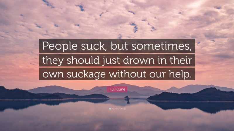 T.J. Klune Quote: “People suck, but sometimes, they should just drown in their own suckage without our help.”