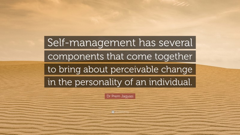 Dr Prem Jagyasi Quote: “Self-management has several components that come together to bring about perceivable change in the personality of an individual.”