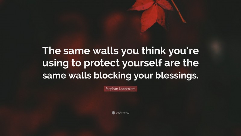 Stephan Labossiere Quote: “The same walls you think you’re using to protect yourself are the same walls blocking your blessings.”