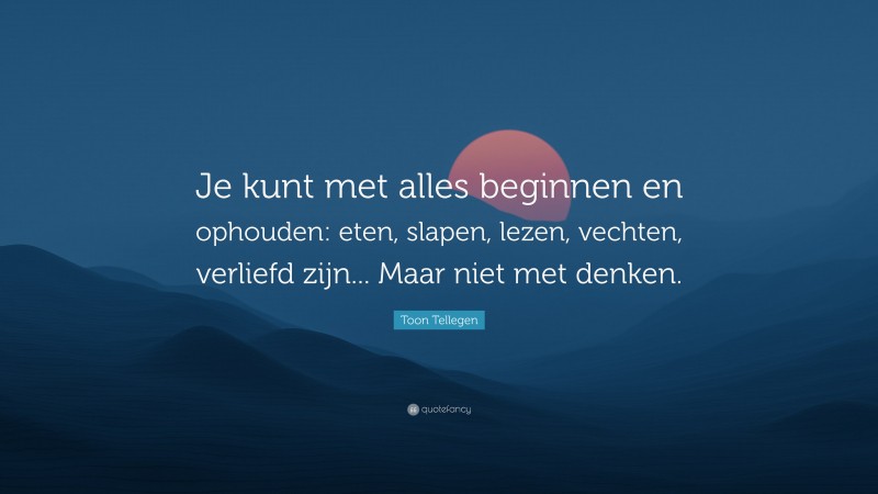 Toon Tellegen Quote: “Je kunt met alles beginnen en ophouden: eten, slapen, lezen, vechten, verliefd zijn... Maar niet met denken.”