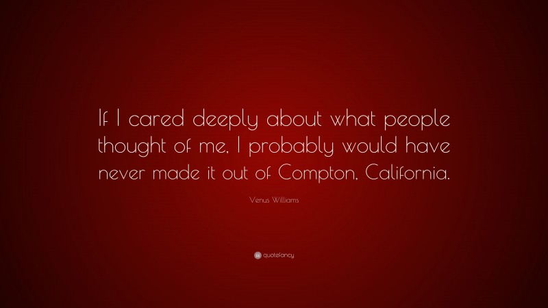 Venus Williams Quote: “If I cared deeply about what people thought of me, I probably would have never made it out of Compton, California.”
