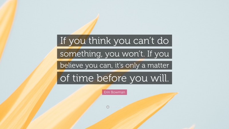 Erin Bowman Quote: “If you think you can’t do something, you won’t. If you believe you can, it’s only a matter of time before you will.”