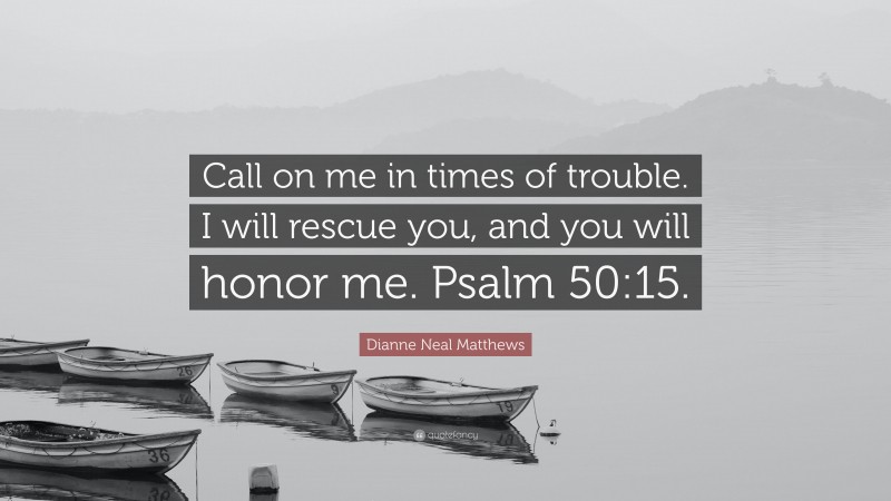 Dianne Neal Matthews Quote: “Call on me in times of trouble. I will rescue you, and you will honor me. Psalm 50:15.”