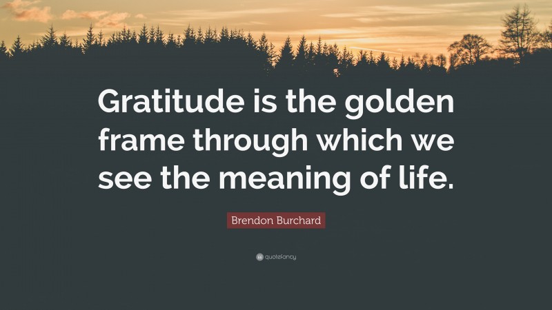 Brendon Burchard Quote: “Gratitude is the golden frame through which we see the meaning of life.”