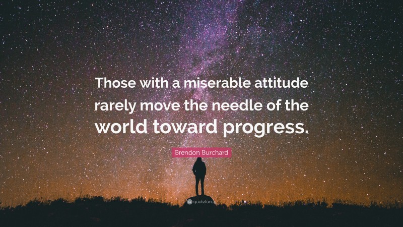 Brendon Burchard Quote: “Those with a miserable attitude rarely move the needle of the world toward progress.”