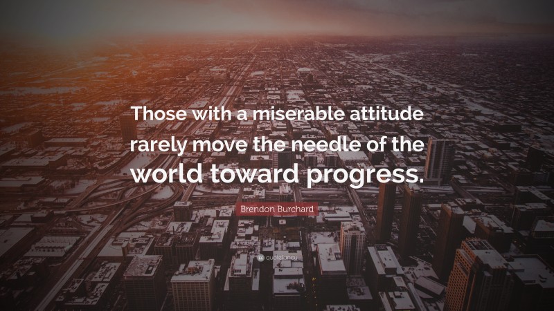Brendon Burchard Quote: “Those with a miserable attitude rarely move the needle of the world toward progress.”