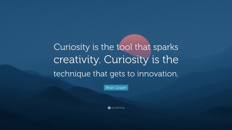 Brian Grazer Quote: “Curiosity is the tool that sparks creativity. Curiosity is the technique that gets to innovation.”