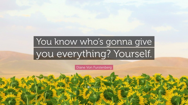 Diane Von Furstenberg Quote: “You know who’s gonna give you everything? Yourself.”