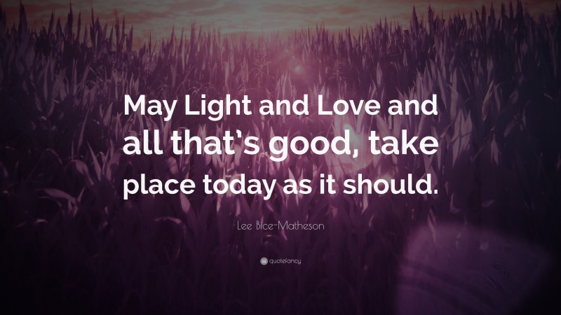 Lee Bice-Matheson Quote: “May Light and Love and all that’s good, take place today as it should.”