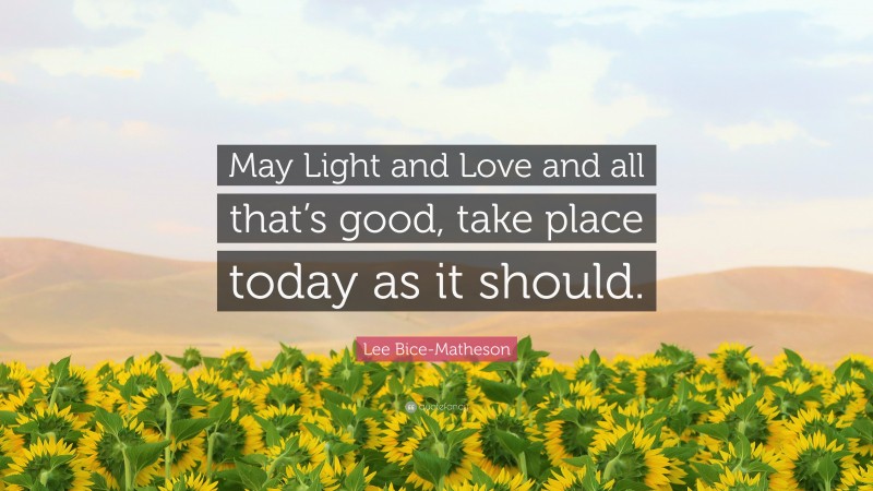 Lee Bice-Matheson Quote: “May Light and Love and all that’s good, take place today as it should.”