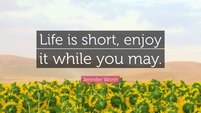 Jennifer Worth Quote: “Life is short, enjoy it while you may.”