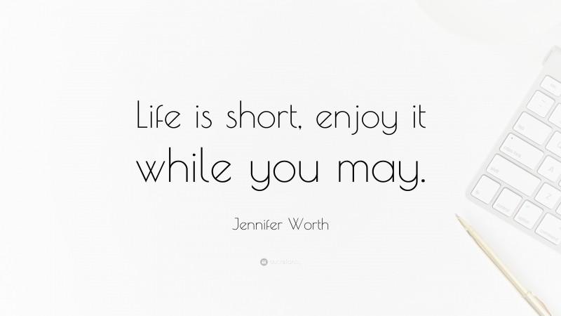 Jennifer Worth Quote: “Life is short, enjoy it while you may.”