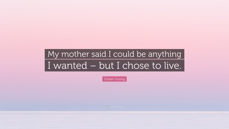 Ocean Vuong Quote: “My mother said I could be anything I wanted – but I chose to live.”