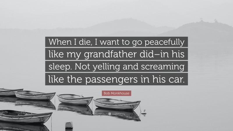 Bob Monkhouse Quote: “When I die, I want to go peacefully like my grandfather did–in his sleep. Not yelling and screaming like the passengers in his car.”