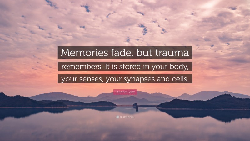 Dianne Lake Quote: “Memories fade, but trauma remembers. It is stored in your body, your senses, your synapses and cells.”